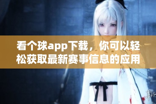 看个球app下载，你可以轻松获取最新赛事信息的应用程序