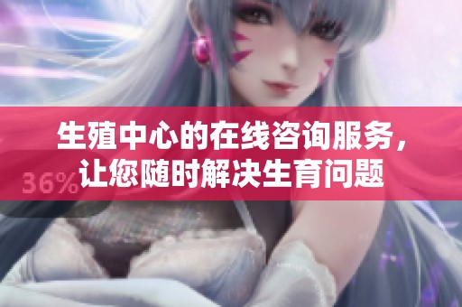 生殖中心的在线咨询服务，让您随时解决生育问题