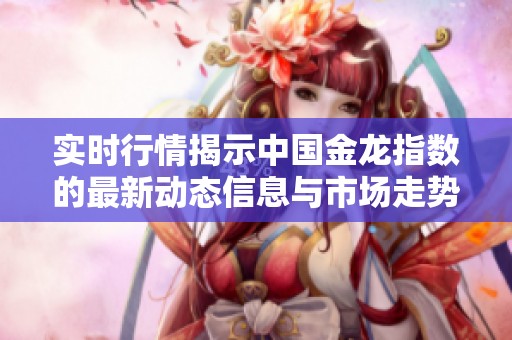实时行情揭示中国金龙指数的最新动态信息与市场走势