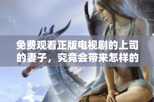 免费观看正版电视剧的上司的妻子，究竟会带来怎样的故事发展呢