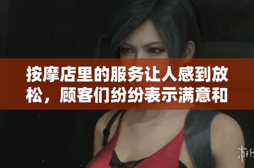 按摩店里的服务让人感到放松，顾客们纷纷表示满意和喜爱