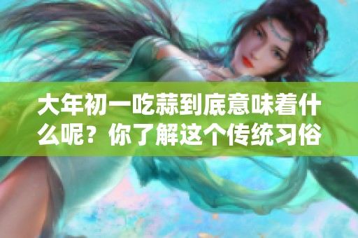 大年初一吃蒜到底意味着什么呢？你了解这个传统习俗吗？
