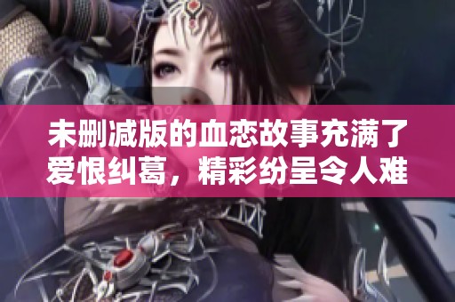 未删减版的血恋故事充满了爱恨纠葛，精彩纷呈令人难忘