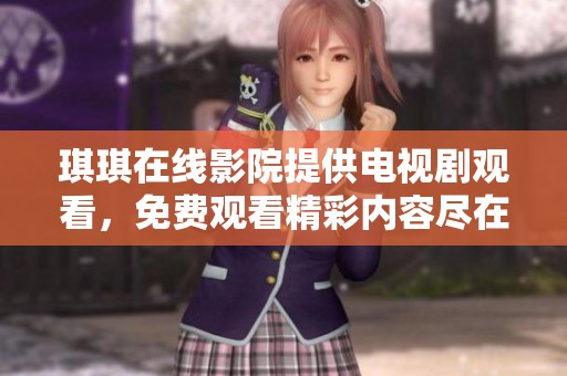 琪琪在线影院提供电视剧观看，免费观看精彩内容尽在其中