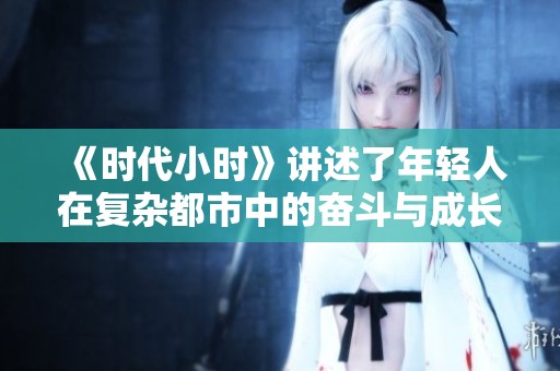 《时代小时》讲述了年轻人在复杂都市中的奋斗与成长故事