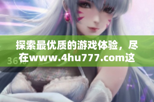 探索最优质的游戏体验，尽在www.4hu777.com这一精彩平台！