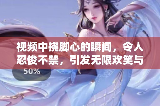 视频中挠脚心的瞬间，令人忍俊不禁，引发无限欢笑与欢乐。