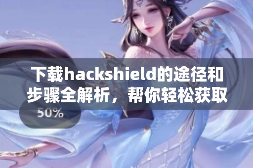 下载hackshield的途径和步骤全解析，帮你轻松获取hackshield安装包