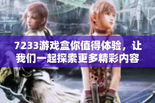 7233游戏盒你值得体验，让我们一起探索更多精彩内容吧！