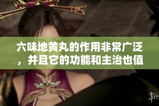 六味地黄丸的作用非常广泛，并且它的功能和主治也值得关注