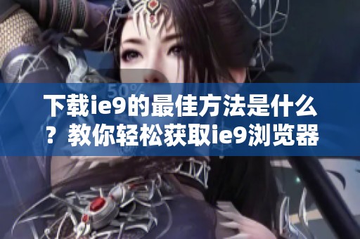 下载ie9的最佳方法是什么？教你轻松获取ie9浏览器的方法。