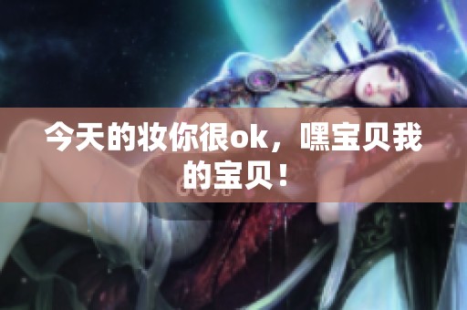 今天的妆你很ok，嘿宝贝我的宝贝！