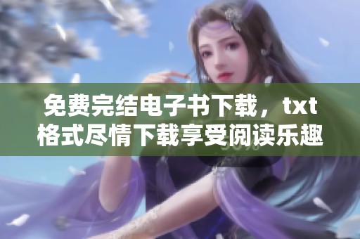 免费完结电子书下载，txt格式尽情下载享受阅读乐趣