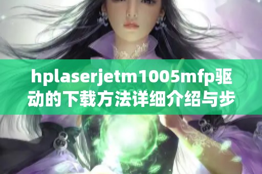hplaserjetm1005mfp驱动的下载方法详细介绍与步骤指南