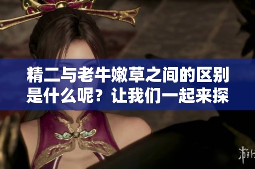 精二与老牛嫩草之间的区别是什么呢？让我们一起来探讨一下这两者的不同。
