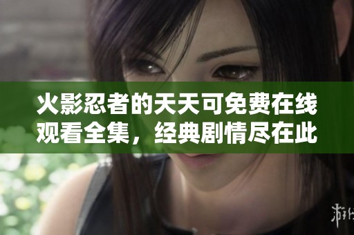 火影忍者的天天可免费在线观看全集，经典剧情尽在此处，快来观看吧！