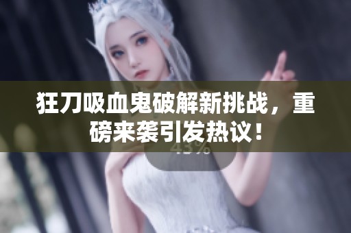 狂刀吸血鬼破解新挑战，重磅来袭引发热议！