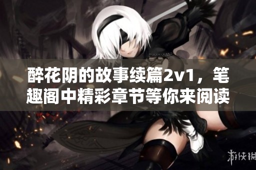 醉花阴的故事续篇2v1，笔趣阁中精彩章节等你来阅读