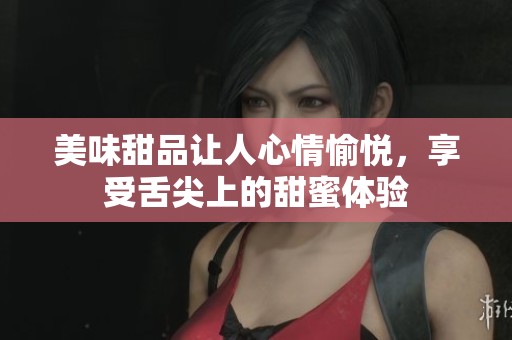 美味甜品让人心情愉悦，享受舌尖上的甜蜜体验