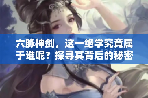 六脉神剑，这一绝学究竟属于谁呢？探寻其背后的秘密与传承。