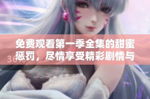 免费观看第一季全集的甜蜜惩罚，尽情享受精彩剧情与刺激体验！