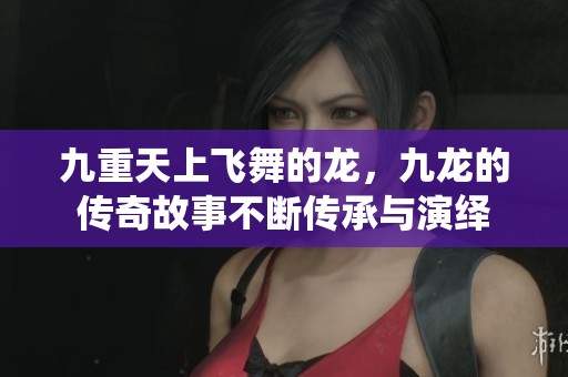 九重天上飞舞的龙，九龙的传奇故事不断传承与演绎