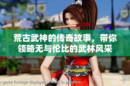 荒古武神的传奇故事，带你领略无与伦比的武林风采