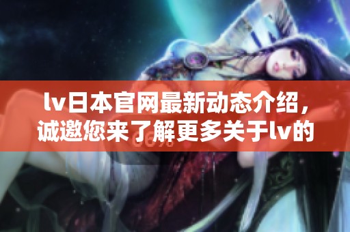 lv日本官网最新动态介绍，诚邀您来了解更多关于lv的资讯与活动