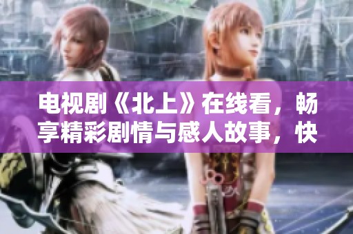 电视剧《北上》在线看，畅享精彩剧情与感人故事，快来观看吧！