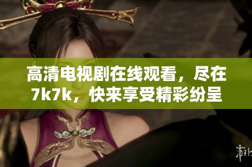 高清电视剧在线观看，尽在7k7k，快来享受精彩纷呈的剧集吧！