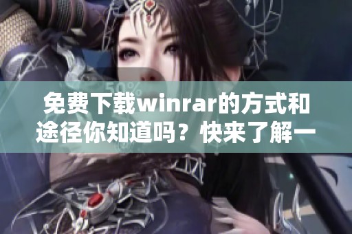 免费下载winrar的方式和途径你知道吗？快来了解一下winrar的下载方法吧！