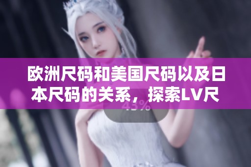 欧洲尺码和美国尺码以及日本尺码的关系，探索LV尺码标准的不同之处