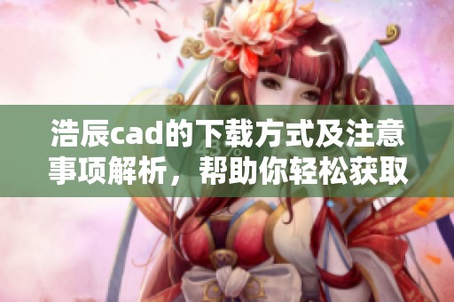 浩辰cad的下载方式及注意事项解析，帮助你轻松获取浩辰cad软件