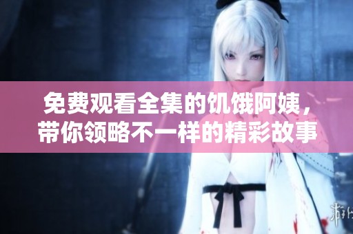 免费观看全集的饥饿阿姨，带你领略不一样的精彩故事