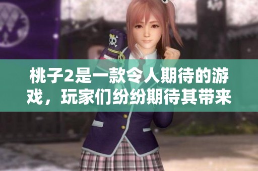 桃子2是一款令人期待的游戏，玩家们纷纷期待其带来的新体验