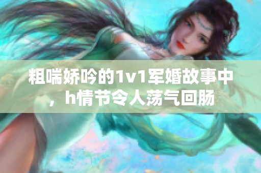 粗喘娇吟的1v1军婚故事中，h情节令人荡气回肠