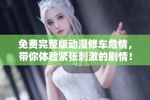 免费完整版动漫修车危情，带你体验紧张刺激的剧情！