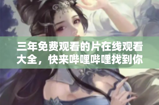 三年免费观看的片在线观看大全，快来哔哩哔哩找到你的喜爱！
