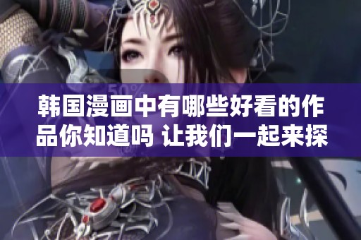 韩国漫画中有哪些好看的作品你知道吗 让我们一起来探讨一下吧