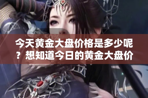 今天黄金大盘价格是多少呢？想知道今日的黄金大盘价格是多少吗？