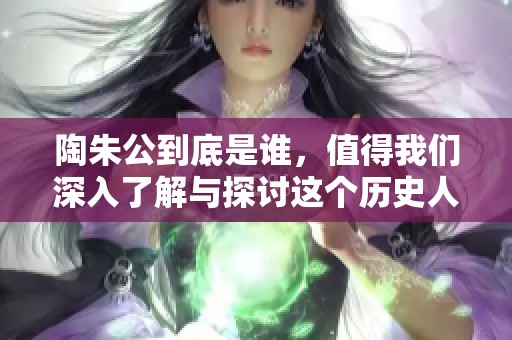 陶朱公到底是谁，值得我们深入了解与探讨这个历史人物的背景。