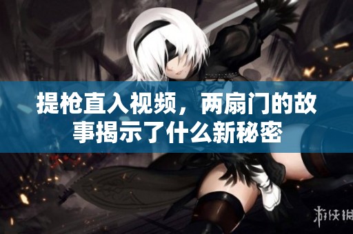 提枪直入视频，两扇门的故事揭示了什么新秘密