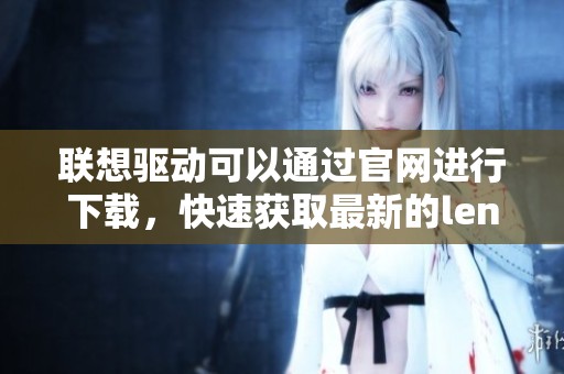 联想驱动可以通过官网进行下载，快速获取最新的lenovo驱动下载信息