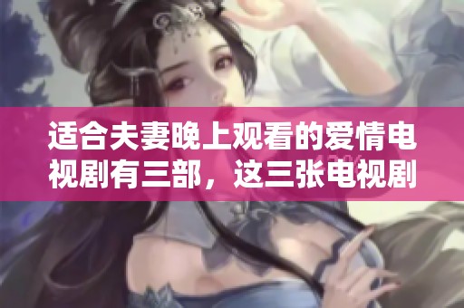 适合夫妻晚上观看的爱情电视剧有三部，这三张电视剧值得你们一起品味