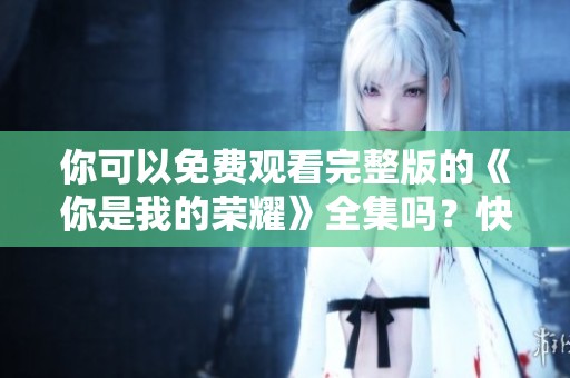 你可以免费观看完整版的《你是我的荣耀》全集吗？快来看看吧！