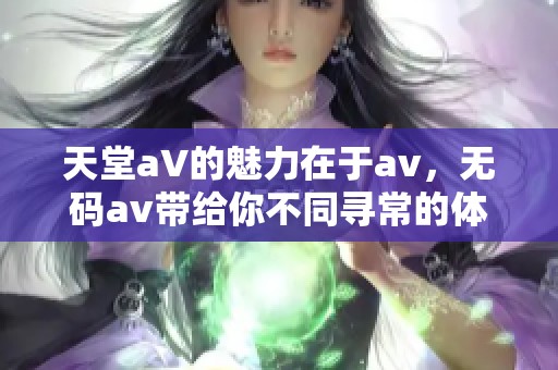 天堂a∨的魅力在于**，****带给你不同寻常的体验与享受