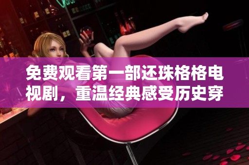 免费观看第一部还珠格格电视剧，重温经典感受历史穿越魅力
