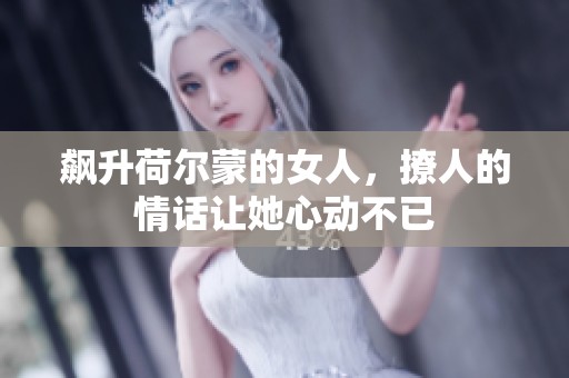 飙升荷尔蒙的女人，撩人的情话让她心动不已