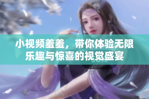 小视频羞羞，带你体验无限乐趣与惊喜的视觉盛宴