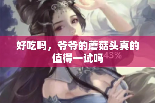 好吃吗，爷爷的蘑菇头真的值得一试吗